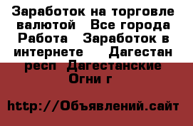 Заработок на торговле валютой - Все города Работа » Заработок в интернете   . Дагестан респ.,Дагестанские Огни г.